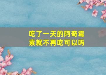 吃了一天的阿奇霉素就不再吃可以吗