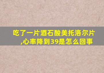 吃了一片酒石酸美托洛尔片,心率降到39是怎么回事