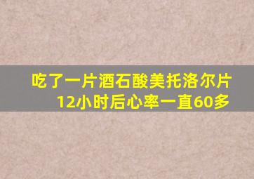 吃了一片酒石酸美托洛尔片12小时后心率一直60多