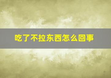 吃了不拉东西怎么回事