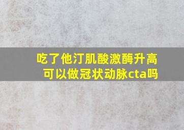 吃了他汀肌酸激酶升高可以做冠状动脉cta吗