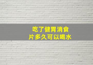 吃了健胃消食片多久可以喝水