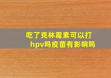 吃了克林霉素可以打hpv吗疫苗有影响吗