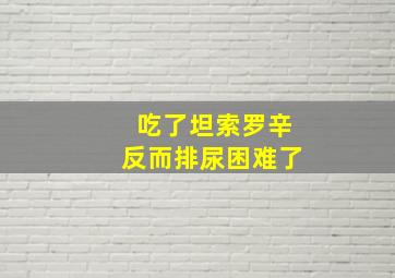 吃了坦索罗辛反而排尿困难了