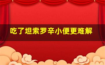 吃了坦索罗辛小便更难解