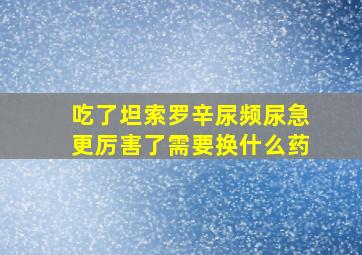 吃了坦索罗辛尿频尿急更厉害了需要换什么药