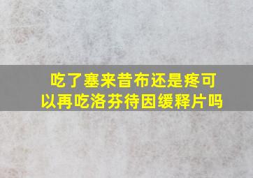 吃了塞来昔布还是疼可以再吃洛芬待因缓释片吗