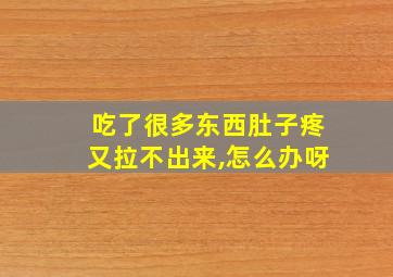 吃了很多东西肚子疼又拉不出来,怎么办呀