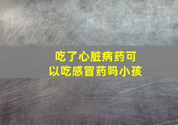 吃了心脏病药可以吃感冒药吗小孩