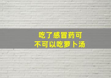 吃了感冒药可不可以吃萝卜汤