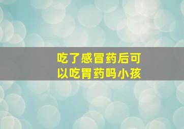 吃了感冒药后可以吃胃药吗小孩