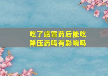 吃了感冒药后能吃降压药吗有影响吗