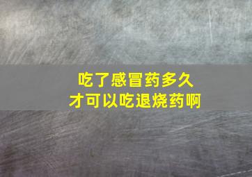 吃了感冒药多久才可以吃退烧药啊