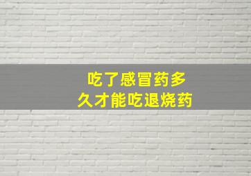 吃了感冒药多久才能吃退烧药