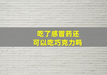 吃了感冒药还可以吃巧克力吗