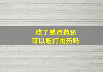 吃了感冒药还可以吃打虫药吗