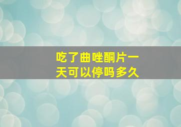 吃了曲唑酮片一天可以停吗多久