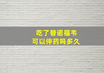 吃了替诺福韦可以停药吗多久