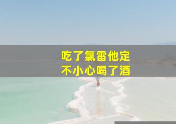 吃了氯雷他定不小心喝了酒