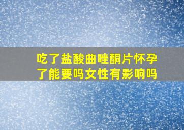 吃了盐酸曲唑酮片怀孕了能要吗女性有影响吗