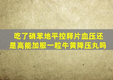 吃了硝苯地平控释片血压还是高能加服一粒牛黄降压丸吗