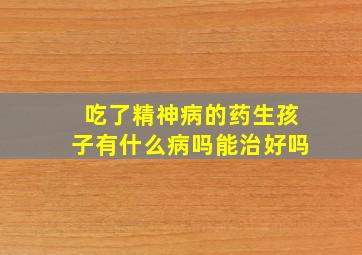 吃了精神病的药生孩子有什么病吗能治好吗