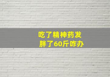 吃了精神药发胖了60斤咋办