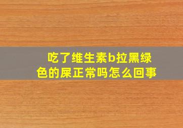 吃了维生素b拉黑绿色的屎正常吗怎么回事