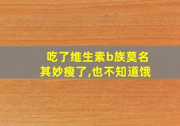 吃了维生素b族莫名其妙瘦了,也不知道饿