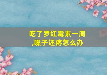 吃了罗红霉素一周,嗓子还疼怎么办