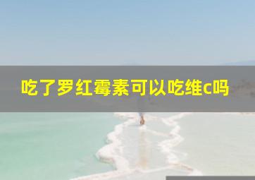 吃了罗红霉素可以吃维c吗