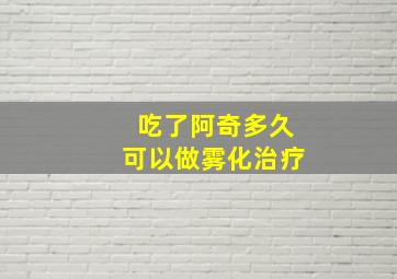 吃了阿奇多久可以做雾化治疗