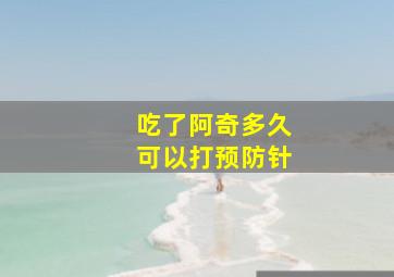 吃了阿奇多久可以打预防针