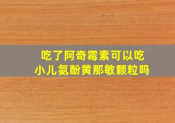 吃了阿奇霉素可以吃小儿氨酚黄那敏颗粒吗