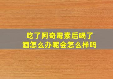 吃了阿奇霉素后喝了酒怎么办呢会怎么样吗