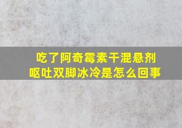 吃了阿奇霉素干混悬剂呕吐双脚冰冷是怎么回事