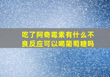 吃了阿奇霉素有什么不良反应可以喝葡萄糖吗