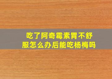 吃了阿奇霉素胃不舒服怎么办后能吃杨梅吗