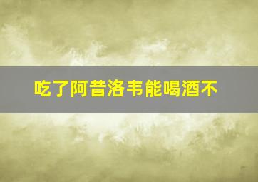 吃了阿昔洛韦能喝酒不