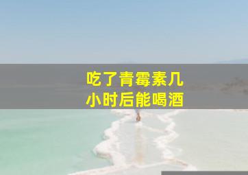 吃了青霉素几小时后能喝酒