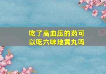 吃了高血压的药可以吃六味地黄丸吗