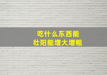 吃什么东西能壮阳能增大增粗