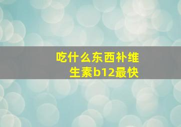 吃什么东西补维生素b12最快