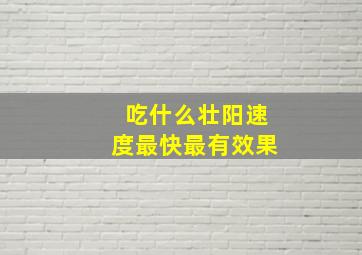 吃什么壮阳速度最快最有效果