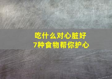 吃什么对心脏好7种食物帮你护心