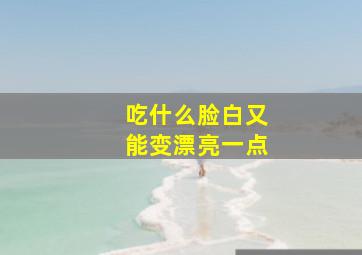 吃什么脸白又能变漂亮一点