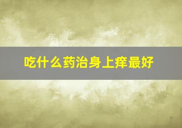 吃什么药治身上痒最好