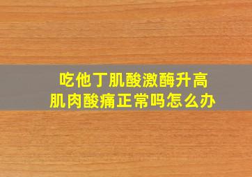 吃他丁肌酸激酶升高肌肉酸痛正常吗怎么办