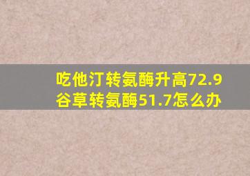 吃他汀转氨酶升高72.9谷草转氨酶51.7怎么办