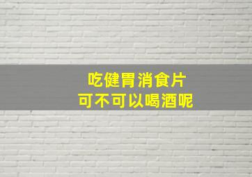 吃健胃消食片可不可以喝酒呢